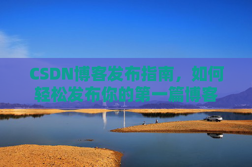 CSDN博客发布指南，如何轻松发布你的第一篇博客